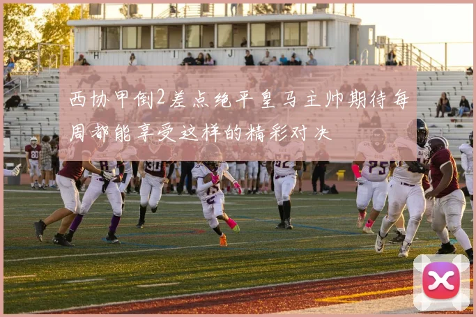 西协甲倒2差点绝平皇马主帅期待每周都能享受这样的精彩对决