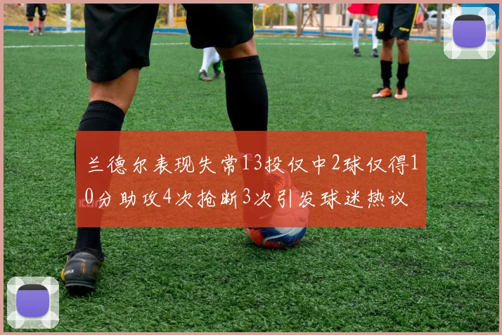 兰德尔表现失常13投仅中2球仅得10分助攻4次抢断3次引发球迷热议