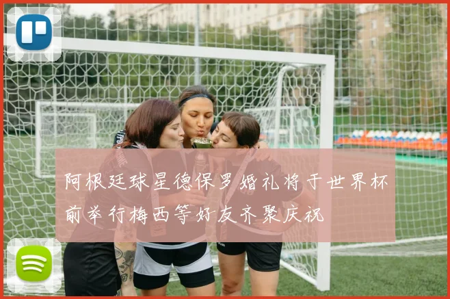 阿根廷球星德保罗婚礼将于世界杯前举行梅西等好友齐聚庆祝