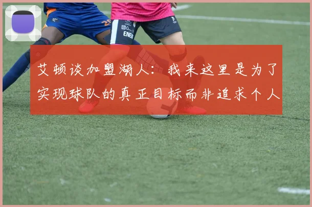 艾顿谈加盟湖人：我来这里是为了实现球队的真正目标而非追求个人数据