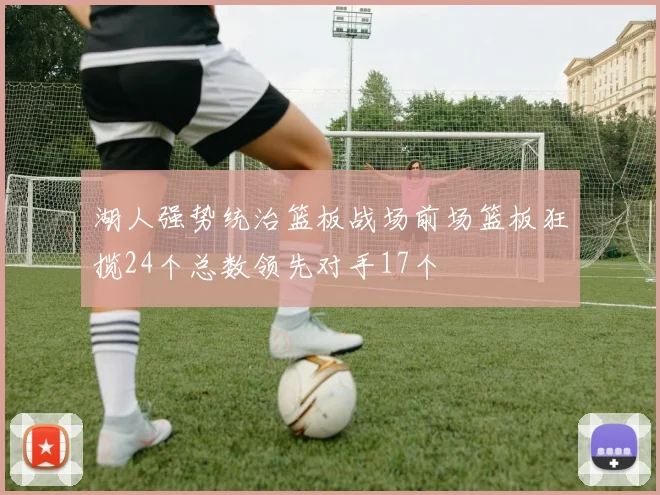 湖人强势统治篮板战场前场篮板狂揽24个总数领先对手17个
